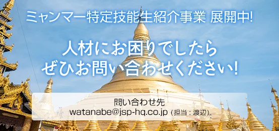 ミャンマー特定技能生紹介事業 展開中! / 人材にお困りでしたら
ぜひお問い合わせください! / 問い合わせ先　watanabe@jsp-hq.co.jp (担当 : 渡辺)